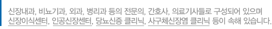 신장내과, 비뇨기과, 외과, 병리과 등의 전문의, 간호사, 의료기사들로 구성되어 있으며 신장이식센터, 인공신장센터, 당뇨신증 클리닉, 사구체신장염 클리닉 등이 속해 있습니다.  