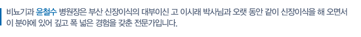 비뇨기과 윤철수 병원장은 부산 신장이식의 대부이신 고 이시래 박사님과 오랫 동안 같이 신장이식을 해 오면서 이 분야에 있어 깊고 폭 넓은 경험을 갖춘 전문가입니다. 