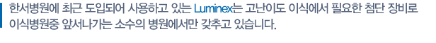 한서병원에 최근 도입되어 사용하고 있는 Luminex는 고난이도 이식에서 필요한 첨단 장비로 전세계 이식 병원의 1% 정도에서만 갖추고 있습니다. 