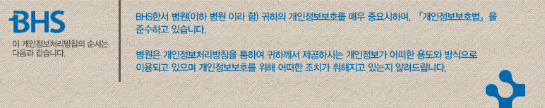 BHS한서 병원(이하 병원 이라 함) 귀하의 개인정보보호를 매우 중요시하며, 『개인정보보호법』을 준수하고 있습니다. 병원은 개인정보처리방침을 통하여 귀하께서 제공하시는 개인정보가 어떠한 용도와 방식으로 이용되고 있으며 개인정보보호를 위해 어떠한 조치가 취해지고 있는지 알려드립니다.
이 개인정보처리방침의 순서는 다음과 같습니다. 