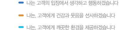 나는 고객의 입장에서 생각하고 행동하겠습니다 / 나는, 고객에게 건강과 웃음을 선사하겠습니다 / 나는, 고객에게 깨끗한 환경을 제공하겠습니다